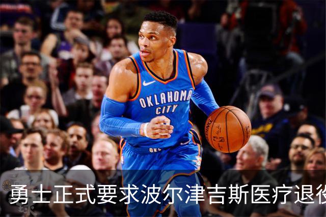 勇士正式要求波尔津吉斯医疗退役！向NBA提交证据，拒绝支付工资