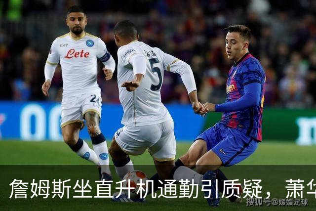 詹姆斯坐直升机通勤引质疑，萧华回应：球队没掺和就没问题