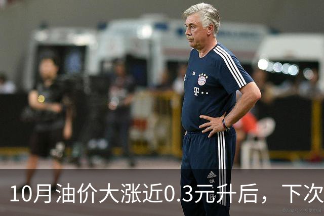 10月油价大涨近0.3元/升后，下次油价11月12日调整，或再上涨90元/吨