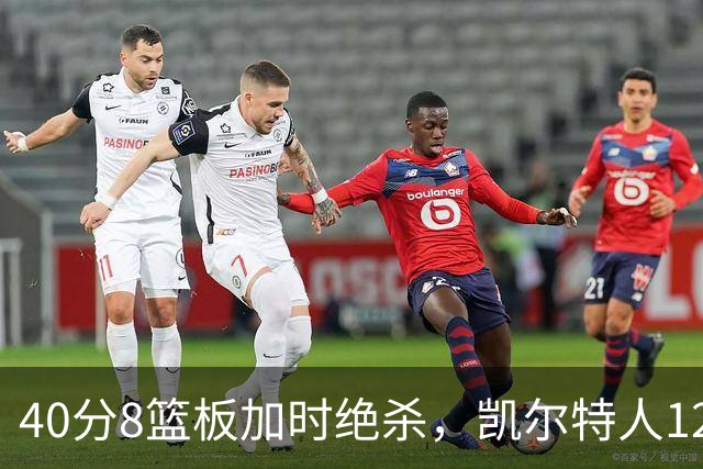 40分8篮板加时绝杀，凯尔特人125比124险胜篮网